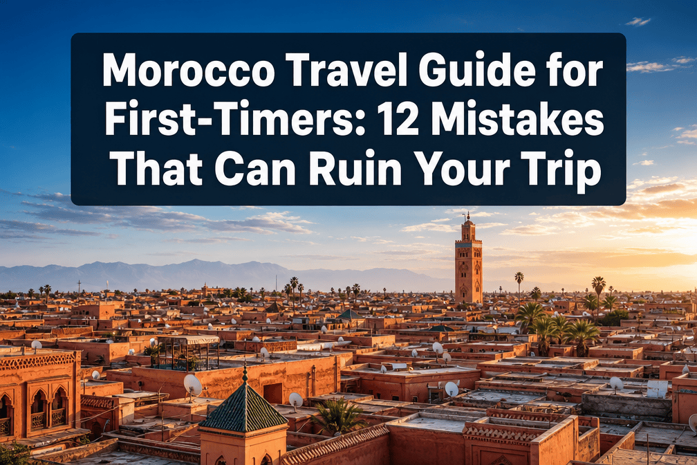 Morocco Travel Guide for First-Timers: 12 Mistakes That Can Ruin Your Trip