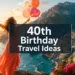 40th Birthday Travel Ideas for Women: 21 Unforgettable Trips to Celebrate Your Next Chapter
