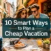 10 Insanely Smart Ways to Plan a Cheap Vacation When Everything Feels Expensive